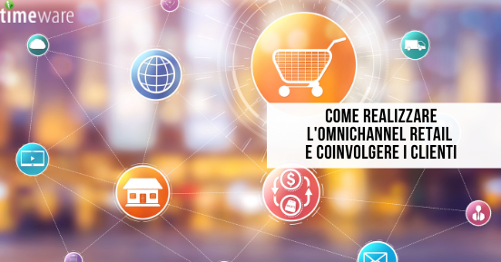 Come realizzare l'omnichannel retail e coinvolgere i clienti